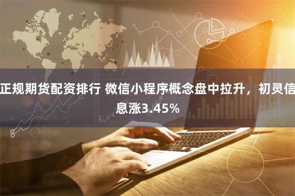 正规期货配资排行 微信小程序概念盘中拉升，初灵信息涨3.45%