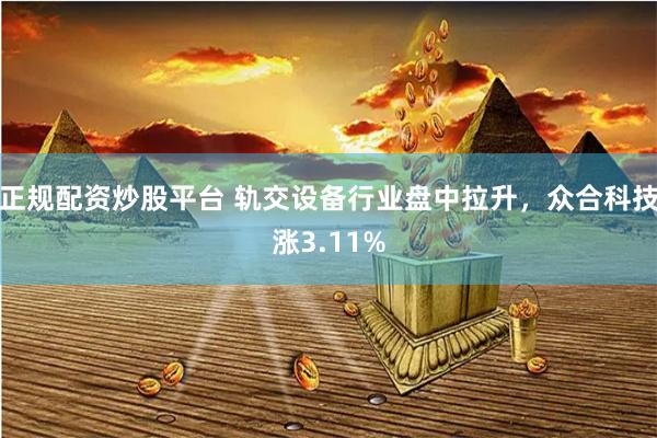 正规配资炒股平台 轨交设备行业盘中拉升,众合科技涨3.11%