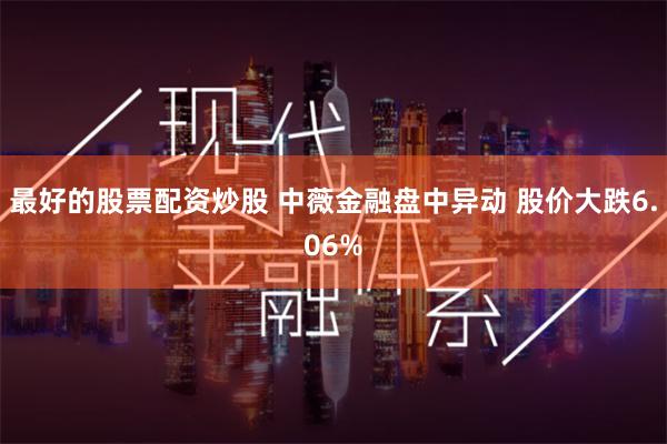 最好的股票配资炒股 中薇金融盘中异动 股价大跌6.06%