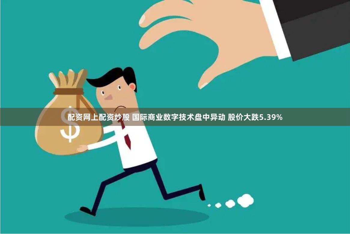 配资网上配资炒股 国际商业数字技术盘中异动 股价大跌5.39%