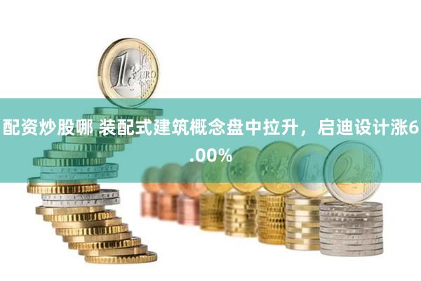 配资炒股哪 装配式建筑概念盘中拉升,启迪设计涨6.00%