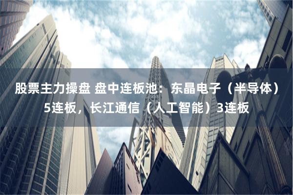 股票主力操盘 盘中连板池:东晶电子(半导体)5连板,长江通信(人工智能)3连板