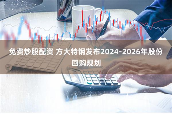 免费炒股配资 方大特钢发布2024-2026年股份回购规划