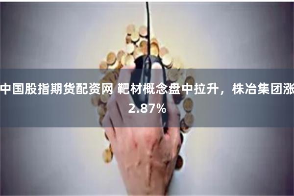 中国股指期货配资网 靶材概念盘中拉升,株冶集团涨2.87%