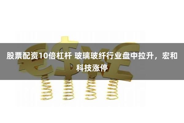 股票配资10倍杠杆 玻璃玻纤行业盘中拉升,宏和科技涨停