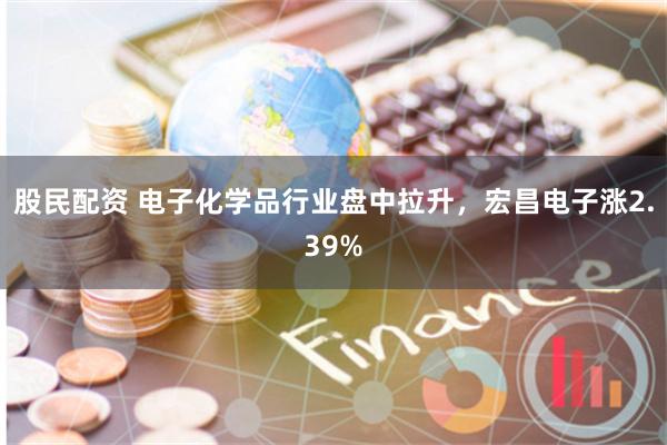 股民配资 电子化学品行业盘中拉升,宏昌电子涨2.39%