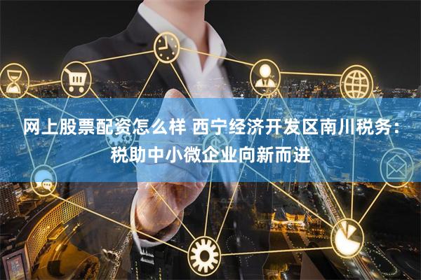 网上股票配资怎么样 西宁经济开发区南川税务:税助中小微企业向新而进
