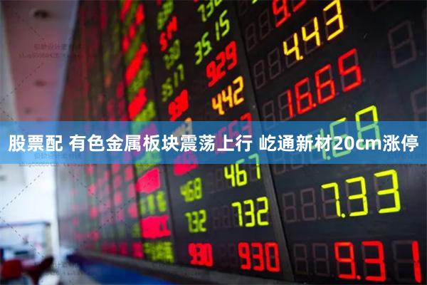 股票配 有色金属板块震荡上行 屹通新材20cm涨停