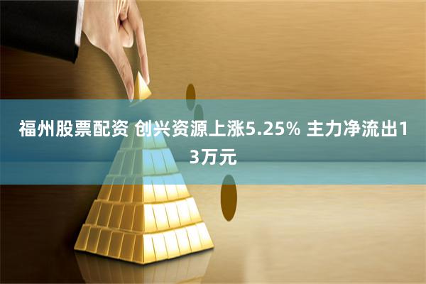福州股票配资 创兴资源上涨5.25% 主力净流出13万元