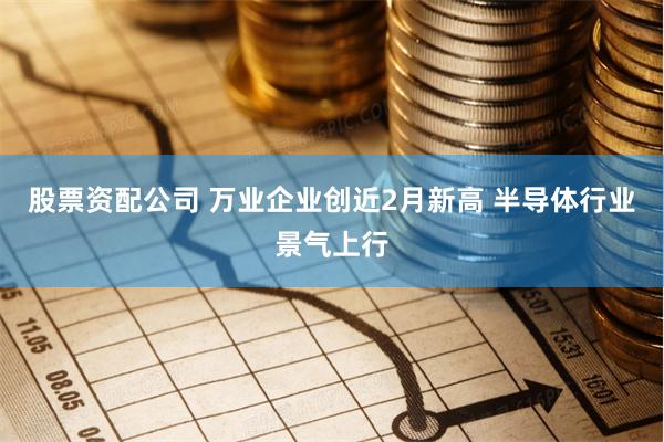 股票资配公司 万业企业创近2月新高 半导体行业景气上行