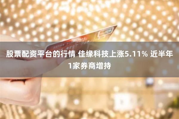 股票配资平台的行情 佳缘科技上涨5.11% 近半年1家券商增持