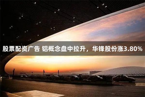 股票配资广告 铝概念盘中拉升，华锋股份涨3.80%