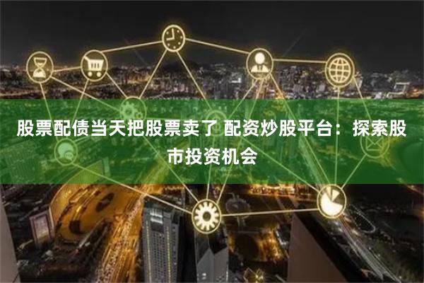 股票配债当天把股票卖了 配资炒股平台:探索股市投资机会