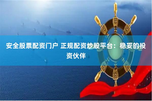 安全股票配资门户 正规配资炒股平台:稳妥的投资伙伴