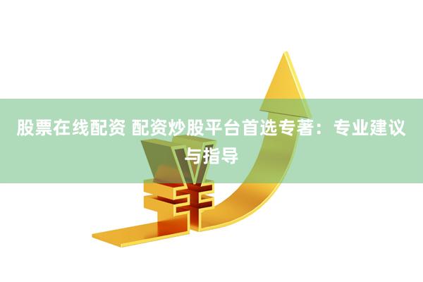 股票在线配资 配资炒股平台首选专著：专业建议与指导