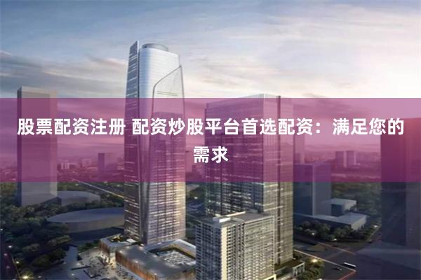 股票配资注册 配资炒股平台首选配资:满足您的需求