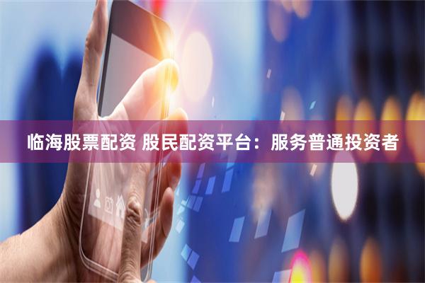 临海股票配资 股民配资平台:服务普通投资者