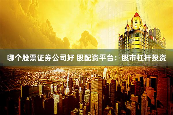 哪个股票证券公司好 股配资平台:股市杠杆投资