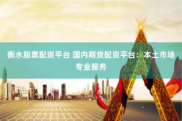 衡水股票配资平台 国内期货配资平台:本土市场专业服务