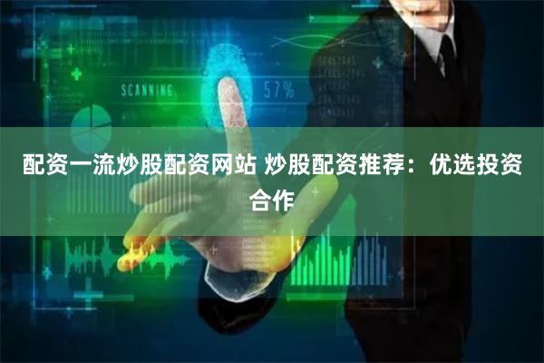 配资一流炒股配资网站 炒股配资推荐:优选投资合作