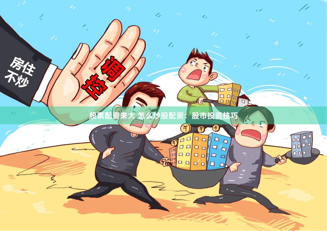 股票配资来大 怎么炒股配资:股市投资技巧