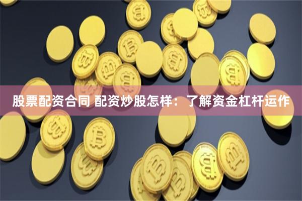 股票配资合同 配资炒股怎样:了解资金杠杆运作