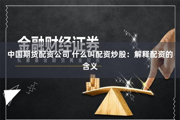 中国期货配资公司 什么叫配资炒股:解释配资的含义