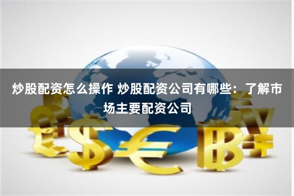 炒股配资怎么操作 炒股配资公司有哪些:了解市场主要配资公司
