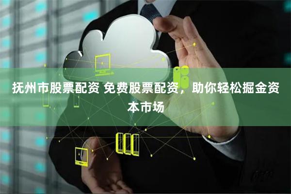 抚州市股票配资 免费股票配资,助你轻松掘金资本市场