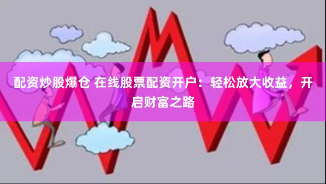 配资炒股爆仓 在线股票配资开户:轻松放大收益,开启财富之路