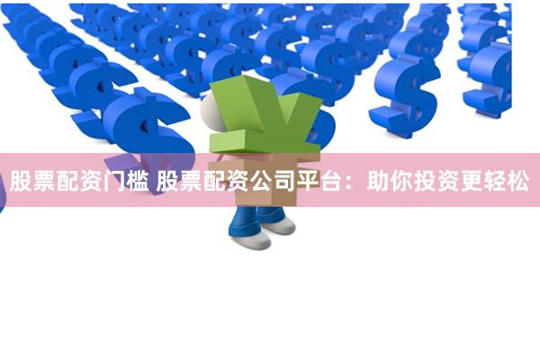 股票配资门槛 股票配资公司平台:助你投资更轻松