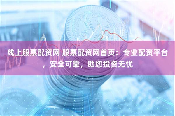 线上股票配资网 股票配资网首页:专业配资平台,安全可靠,助您投资无忧