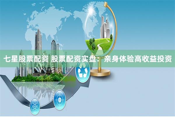 七星股票配资 股票配资实盘:亲身体验高收益投资