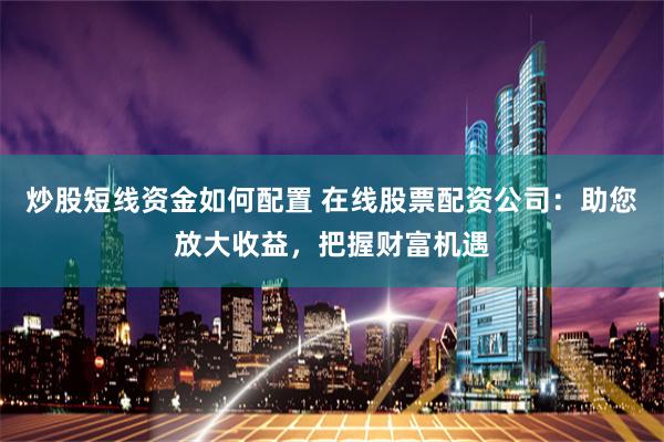 炒股短线资金如何配置 在线股票配资公司:助您放大收益,把握财富机遇