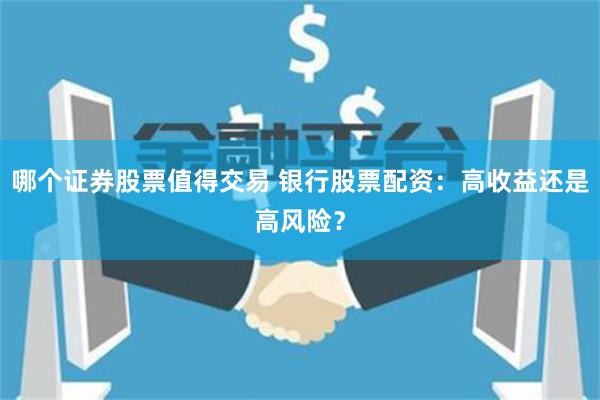 哪个证券股票值得交易 银行股票配资:高收益还是高风险?