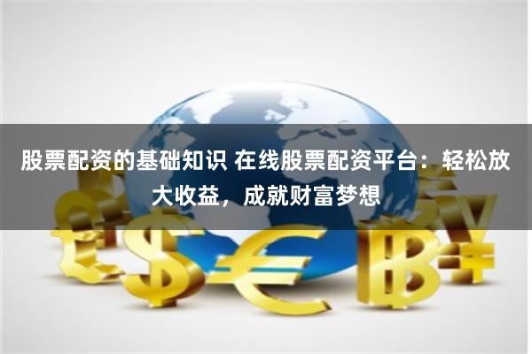股票配资的基础知识 在线股票配资平台:轻松放大收益,成就财富梦想