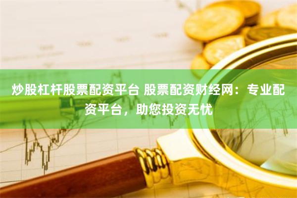 炒股杠杆股票配资平台 股票配资财经网:专业配资平台,助您投资无忧