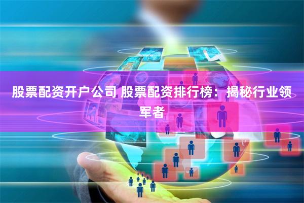 股票配资开户公司 股票配资排行榜:揭秘行业领军者