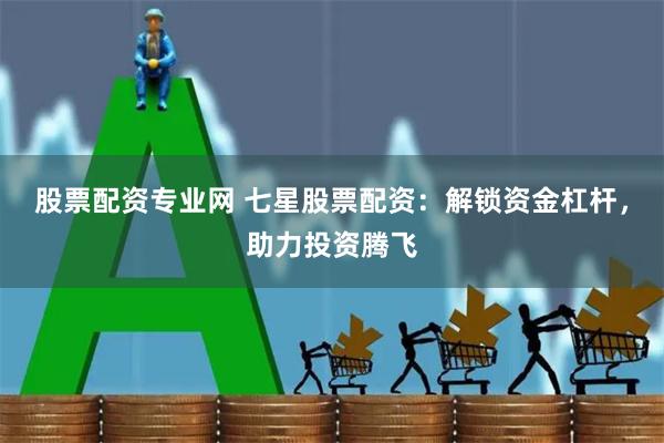 股票配资专业网 七星股票配资:解锁资金杠杆,助力投资腾飞