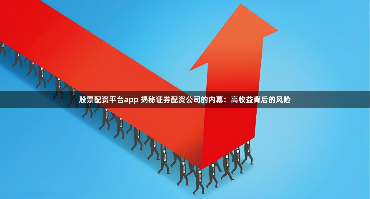 股票配资平台app 揭秘证券配资公司的内幕:高收益背后的风险