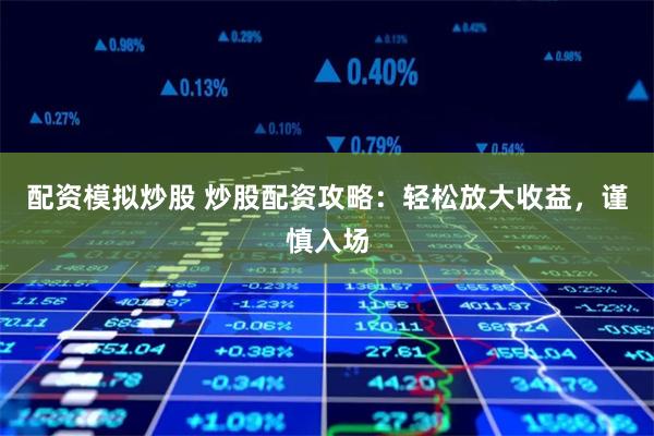 配资模拟炒股 炒股配资攻略：轻松放大收益，谨慎入场