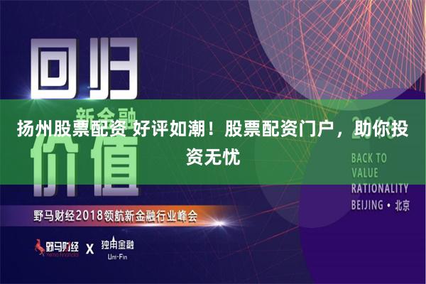 扬州股票配资 好评如潮！股票配资门户，助你投资无忧