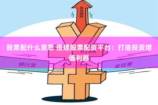 股票配什么意思 搭建股票配资平台：打造投资增值利器