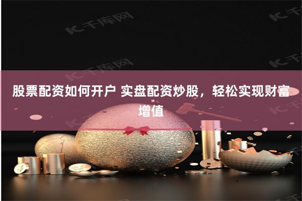 股票配资如何开户 实盘配资炒股，轻松实现财富增值