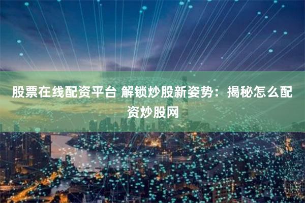 股票在线配资平台 解锁炒股新姿势：揭秘怎么配资炒股网