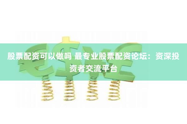 股票配资可以做吗 最专业股票配资论坛：资深投资者交流平台