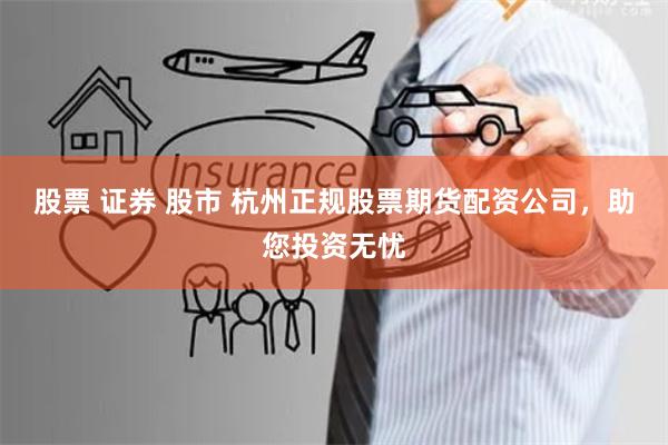 股票 证券 股市 杭州正规股票期货配资公司，助您投资无忧