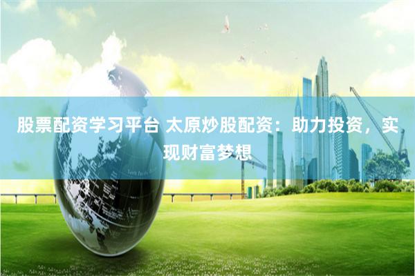股票配资学习平台 太原炒股配资：助力投资，实现财富梦想