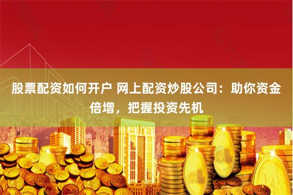 股票配资如何开户 网上配资炒股公司:助你资金倍增,把握投资先机