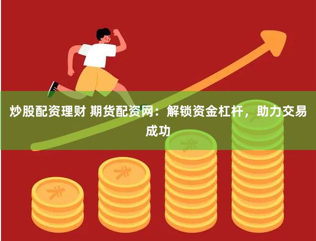炒股配资理财 期货配资网：解锁资金杠杆，助力交易成功